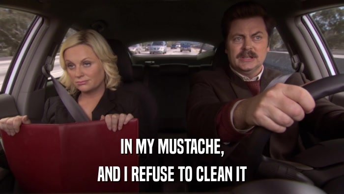 IN MY MUSTACHE, AND I REFUSE TO CLEAN IT 
