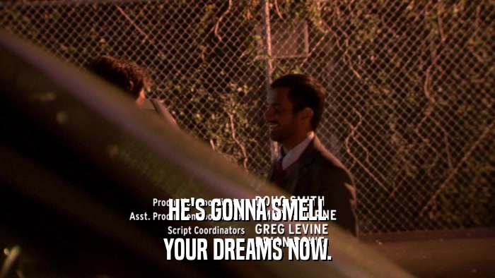 HE'S GONNA SMELL YOUR DREAMS NOW. 