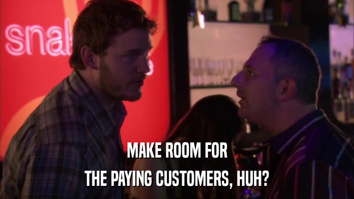 MAKE ROOM FOR THE PAYING CUSTOMERS, HUH? 