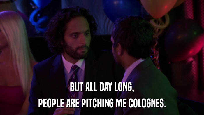 BUT ALL DAY LONG, PEOPLE ARE PITCHING ME COLOGNES. 