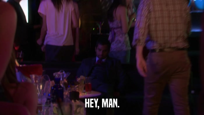 HEY, MAN.  