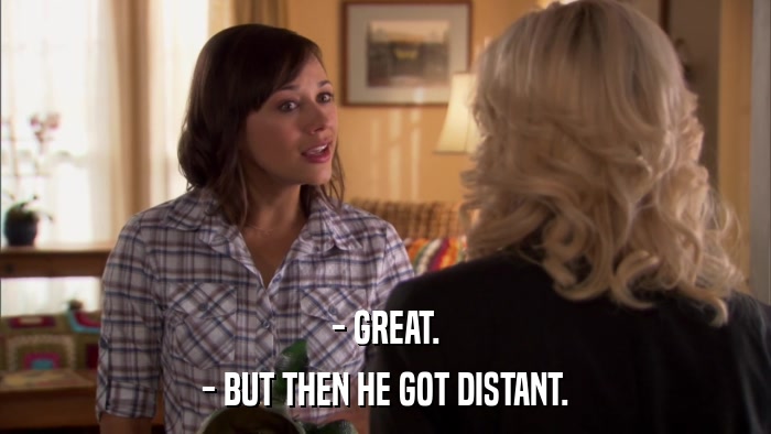 - GREAT. - BUT THEN HE GOT DISTANT. 