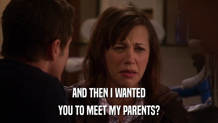 AND THEN I WANTED YOU TO MEET MY PARENTS? 
