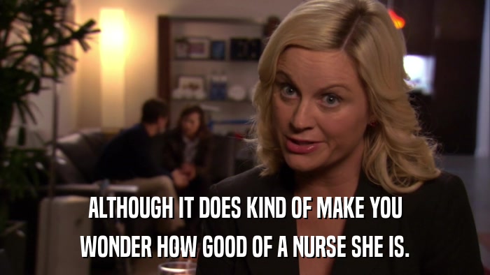 ALTHOUGH IT DOES KIND OF MAKE YOU WONDER HOW GOOD OF A NURSE SHE IS. 