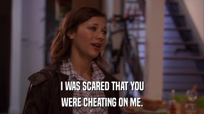 I WAS SCARED THAT YOU WERE CHEATING ON ME. 