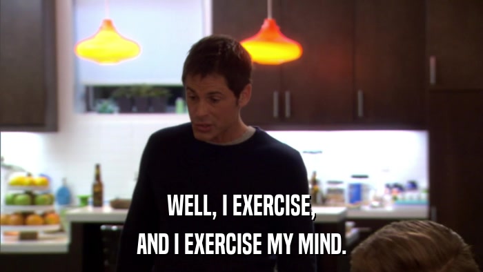 WELL, I EXERCISE, AND I EXERCISE MY MIND. 