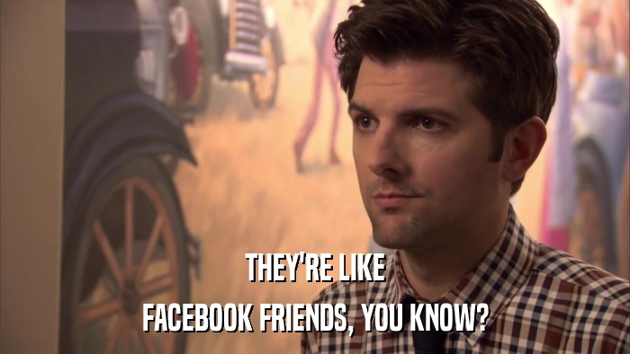 THEY'RE LIKE FACEBOOK FRIENDS, YOU KNOW? 
