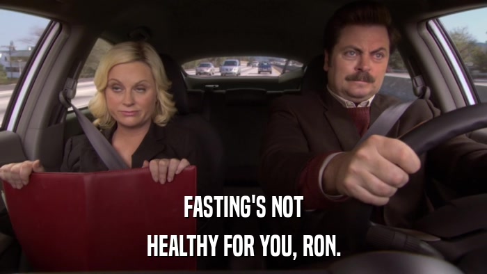FASTING'S NOT HEALTHY FOR YOU, RON. 
