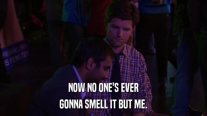 NOW NO ONE'S EVER GONNA SMELL IT BUT ME. 