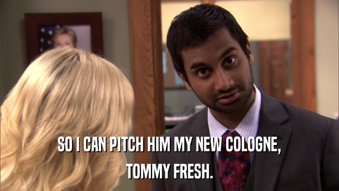SO I CAN PITCH HIM MY NEW COLOGNE, TOMMY FRESH. 