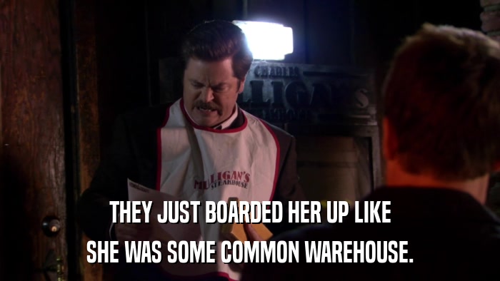 THEY JUST BOARDED HER UP LIKE SHE WAS SOME COMMON WAREHOUSE. 