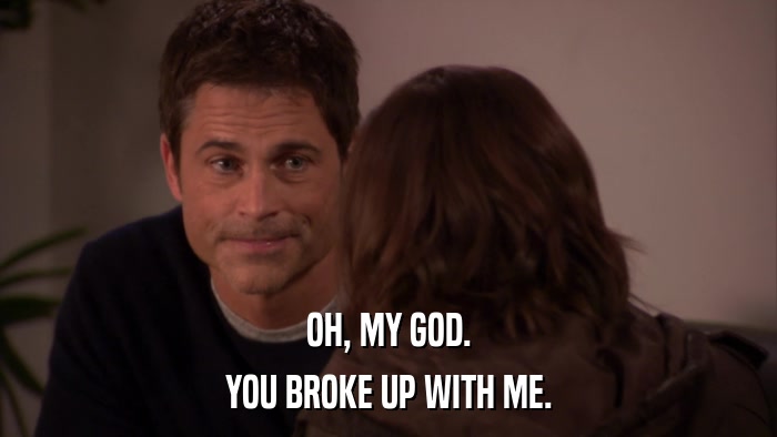 OH, MY GOD. YOU BROKE UP WITH ME. 