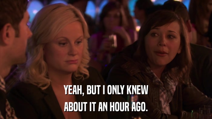 YEAH, BUT I ONLY KNEW ABOUT IT AN HOUR AGO. 
