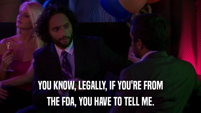 YOU KNOW, LEGALLY, IF YOU'RE FROM THE FDA, YOU HAVE TO TELL ME. 