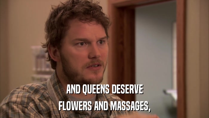 AND QUEENS DESERVE FLOWERS AND MASSAGES, 