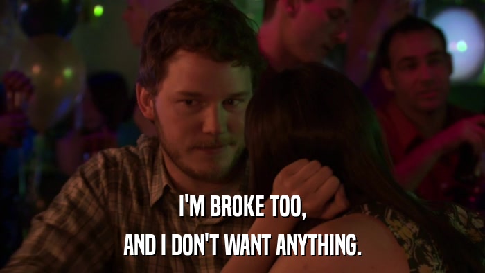I'M BROKE TOO, AND I DON'T WANT ANYTHING. 