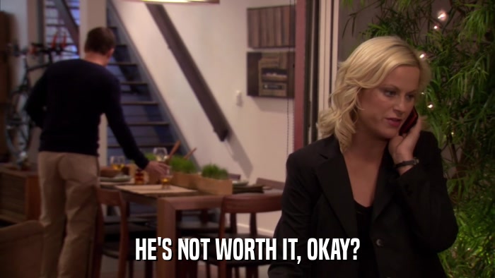 HE'S NOT WORTH IT, OKAY?  
