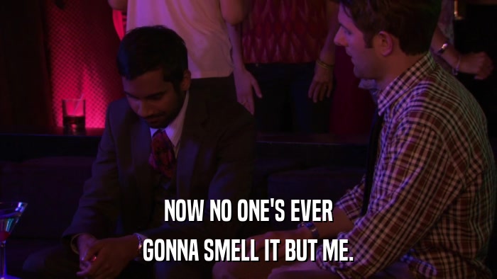 NOW NO ONE'S EVER GONNA SMELL IT BUT ME. 