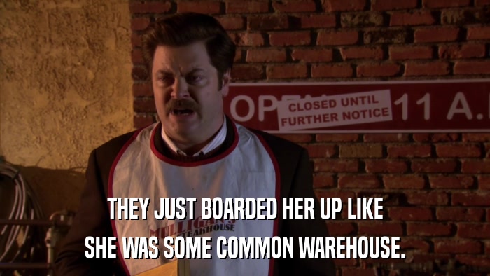 THEY JUST BOARDED HER UP LIKE SHE WAS SOME COMMON WAREHOUSE. 