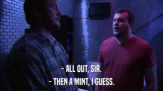 - ALL OUT, SIR. - THEN A MINT, I GUESS. 