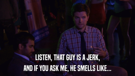 LISTEN, THAT GUY IS A JERK, AND IF YOU ASK ME, HE SMELLS LIKE... 