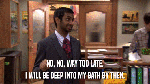 NO, NO, WAY TOO LATE. I WILL BE DEEP INTO MY BATH BY THEN. 