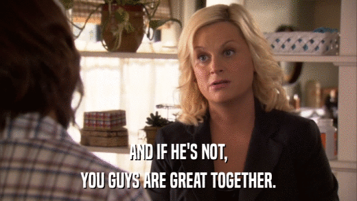 AND IF HE'S NOT, YOU GUYS ARE GREAT TOGETHER. 