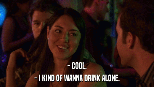- COOL. - I KIND OF WANNA DRINK ALONE. 