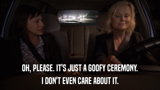 OH, PLEASE. IT'S JUST A GOOFY CEREMONY. I DON'T EVEN CARE ABOUT IT. 