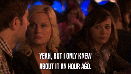 YEAH, BUT I ONLY KNEW ABOUT IT AN HOUR AGO. 