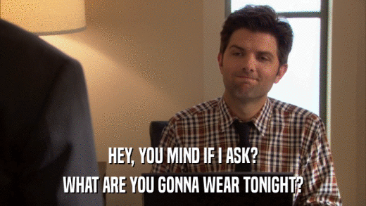 HEY, YOU MIND IF I ASK? WHAT ARE YOU GONNA WEAR TONIGHT? 