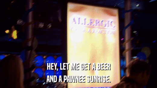 HEY, LET ME GET A BEER AND A PAWNEE SUNRISE. 