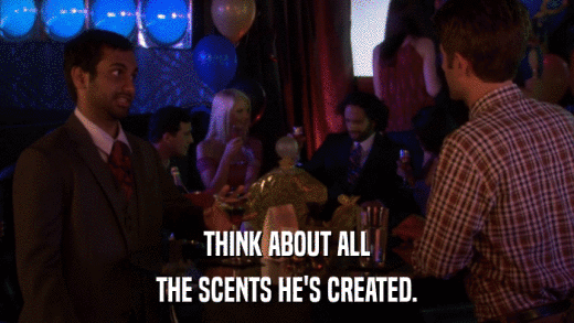 THINK ABOUT ALL THE SCENTS HE'S CREATED. 