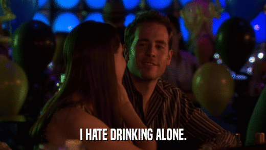 I HATE DRINKING ALONE.  