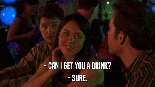 - CAN I GET YOU A DRINK? - SURE. 