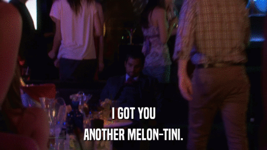 I GOT YOU ANOTHER MELON-TINI. 