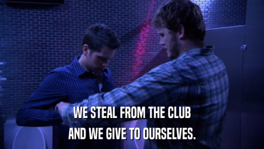 WE STEAL FROM THE CLUB AND WE GIVE TO OURSELVES. 