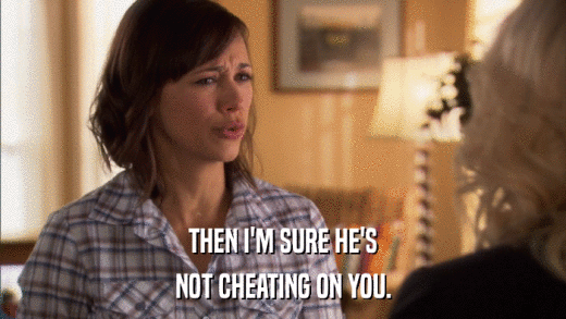 THEN I'M SURE HE'S NOT CHEATING ON YOU. 