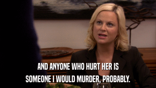 AND ANYONE WHO HURT HER IS SOMEONE I WOULD MURDER, PROBABLY. 