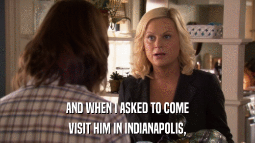 AND WHEN I ASKED TO COME VISIT HIM IN INDIANAPOLIS, 