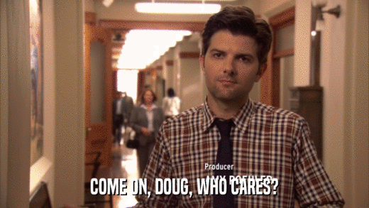 COME ON, DOUG, WHO CARES?  