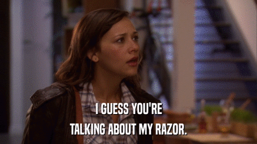 I GUESS YOU'RE TALKING ABOUT MY RAZOR. 