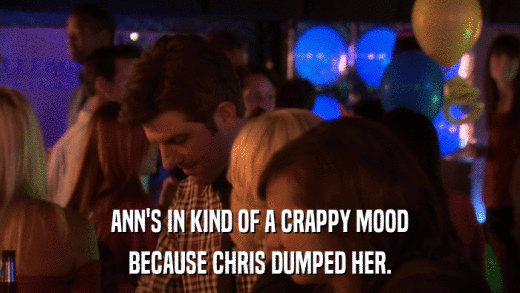 ANN'S IN KIND OF A CRAPPY MOOD BECAUSE CHRIS DUMPED HER. 