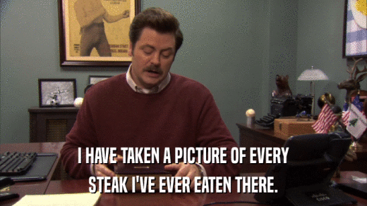 I HAVE TAKEN A PICTURE OF EVERY STEAK I'VE EVER EATEN THERE. 