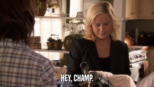 HEY, CHAMP.  