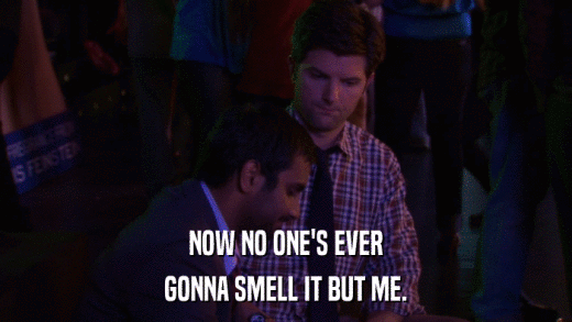 NOW NO ONE'S EVER GONNA SMELL IT BUT ME. 