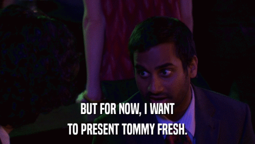 BUT FOR NOW, I WANT TO PRESENT TOMMY FRESH. 