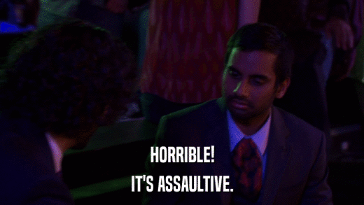 HORRIBLE! IT'S ASSAULTIVE. 