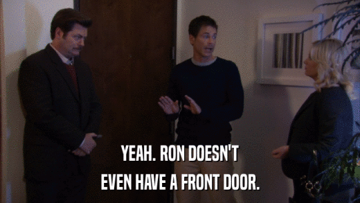 YEAH. RON DOESN'T EVEN HAVE A FRONT DOOR. 