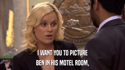 I WANT YOU TO PICTURE BEN IN HIS MOTEL ROOM, 